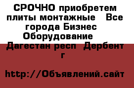 СРОЧНО приобретем плиты монтажные - Все города Бизнес » Оборудование   . Дагестан респ.,Дербент г.